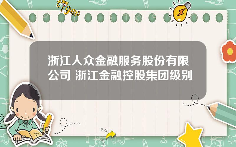 浙江人众金融服务股份有限公司 浙江金融控股集团级别